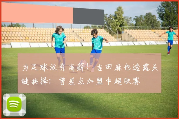 为足球放弃高薪！吉田麻也透露关键抉择：曾差点加盟中超联赛