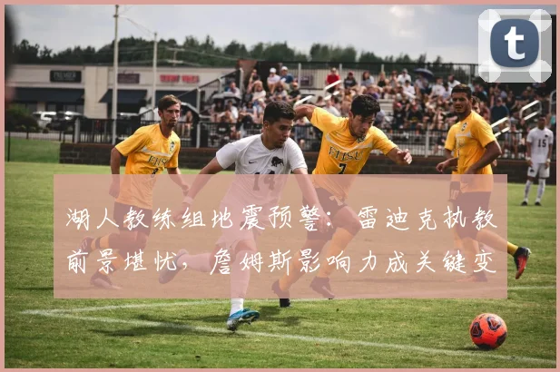湖人教练组地震预警：雷迪克执教前景堪忧，詹姆斯影响力成关键变数