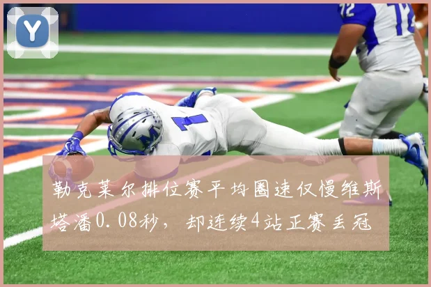 勒克莱尔排位赛平均圈速仅慢维斯塔潘0.08秒,却连续4站正赛丢冠